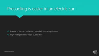 Precooling is easier in an electric car
 Interior of the can be heated even before starting the car
 High voltage battery helps out to do it
GetElectricVehicle.com
 