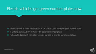 Electric vehicles get green number plates now
 Electric vehicles in some nations such as UK, Canada, and India get green number plates
 In Ontario, Canada, both BEV and HEV get green number plates
 Not only to distinguish from other vehicles but also to provide some benefits later
GetElectricVehicle.com
 