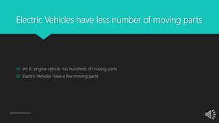 Electric Vehicles have less number of moving parts
 An IC engine vehicle has hundreds of moving parts
 Electric Vehicles have a few moving parts
GetElectricVehicle.com
 