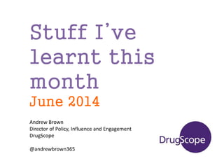 Stuff I’ve
learnt this
month
June 2014
Andrew Brown
Director of Policy, Influence and Engagement
DrugScope
@andrewbrown365
 