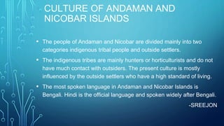 CULTURE OF ANDAMAN AND
NICOBAR ISLANDS
▪ The people of Andaman and Nicobar are divided mainly into two
categories indigeno...