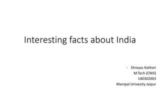 Interesting facts about India
- Shreyas Kothari
M.Tech (CNIS)
140302003
Manipal Univesity Jaipur
 