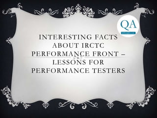INTERESTING FACTS
ABOUT IRCTC
PERFORMANCE FRONT –
LESSONS FOR
PERFORMANCE TESTERS
 