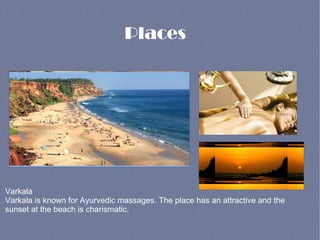 Places
Varkala
Varkala is known for Ayurvedic massages. The place has an attractive and the
sunset at the beach is charismatic.
 
