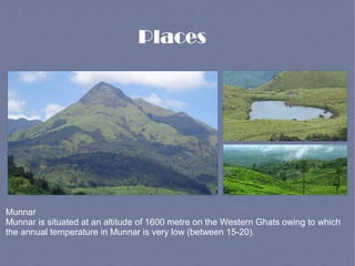 Places
Munnar
Munnar is situated at an altitude of 1600 metre on the Western Ghats owing to which
the annual temperature in Munnar is very low (between 15-20).
 