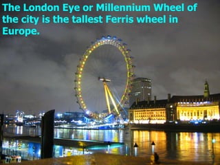 The London Eye or Millennium Wheel of the city is the tallest Ferris wheel in Europe. 