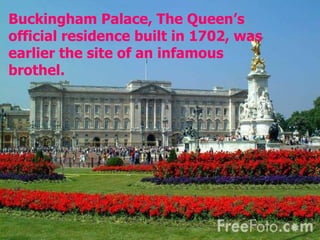 Buckingham Palace, The Queen’s official residence built in 1702, was earlier the site of an infamous brothel. 