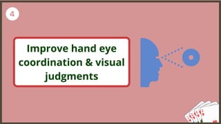 Improve hand eye
coordination & visual
judgments
 