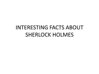 INTERESTING FACTS ABOUT
SHERLOCK HOLMES
 