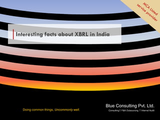 Interesting facts about XBRL in India




                                                 Blue Consulting Pvt. Ltd.
        Doing common things, Uncommonly well.
July 13’ 2009                                   Blue Consulting Pvt. Ltd.
                                                  Consulting F&A Outsourcing Internal Audit

                                                A Finance & Accounts Outsourcing Company
 