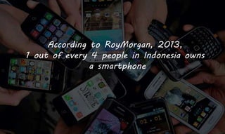 According to RoyMorgan, 2013,
1 out of every 4 people in Indonesia owns
a smartphone
 
