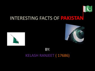 INTERESTING FACTS OF PAKISTAN




               BY:
      KELASH RANJEET ( 17686)
 