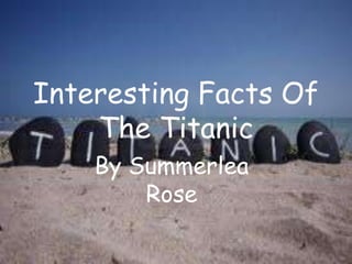 Interesting Facts Of
The Titanic
By Summerlea
Rose
 