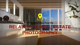 RELATED TO REAL ESTATE
PHOTOGRAPHY
INTERESTING FACTS
 