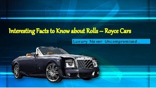 Interesting Facts to Know about Rolls – Royce Cars 
Luxury Never Uncompromised… 
 