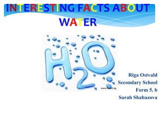 INTERESTING FACTS ABOUT
WATER

Riga Ostvald
Secondary School
Form 5. b
Sarah Shabazova

 