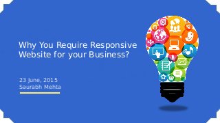 Why You Require Responsive
Website for your Business?
23 June, 2015
Saurabh Mehta
 