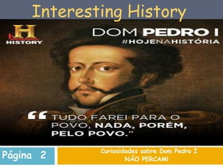 Curiosidades sobre Dom Pedro I
NÃO PERCAM!Página 2
Interesting History
 