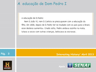 Interesting History/ Abril 2013
A educação de Dom Pedro I
Pág. 3
Apoio :
 
