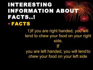 INTERESTING
INFORMATION ABOUT
FACTS..!
• FACTS
      1)If you are right handed, you will
     tend to chew your food on your right
                      side.
                      If
     you are left handed, you will tend to
      chew your food on your left side
 