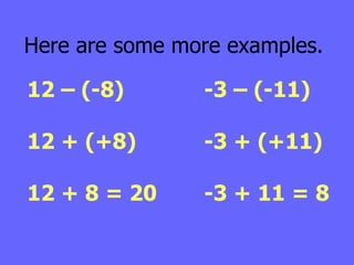 Here are some more examples. 12 – (-8) 12 + (+8) 12 + 8 = 20 -3 – (-11) -3 + (+11) -3 + 11 = 8 