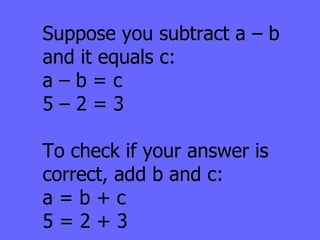 Suppose you subtract a – b and it equals c:  a – b = c 5 – 2 = 3 To check if your answer is correct, add b and c: a = b + c 5 = 2 + 3 