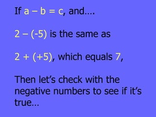If  a – b = c ,   and…. 2 – (-5)  is the same as 2 + (+5) , which equals  7 ,  Then let’s check with the negative numbers to see if it’s true… 