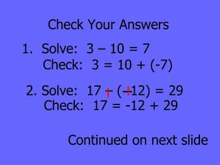 Check Your Answers 1.  Solve:  3 – 10 = 7 Check:  3 = 10 + (-7) 2. Solve:  17 – (  12) = 29 Continued on next slide Check:  17 = -12 + 29 