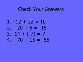 Check Your Answers 1. –12 + 22 = 10 2.  –20 + 5 = -15 3.  14 + (-7) = 7 4.  –70 + 15 =  -55 