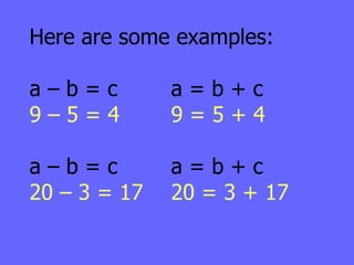 Here are some examples: a – b = c a = b + c 9 – 5 = 4 9 = 5 + 4 a – b = c a = b + c 20 – 3 = 17 20 = 3 + 17 