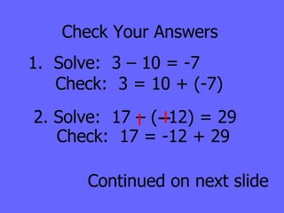 Check Your Answers 1.  Solve:  3 – 10 = -7 Check:  3 = 10 + (-7) 2. Solve:  17 – (  12) = 29 Continued on next slide Check:  17 = -12 + 29 