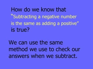How do we know that  “ Subtracting a negative number is the same as adding a positive”   is true? We can use the same method we use to check our answers when we subtract. 