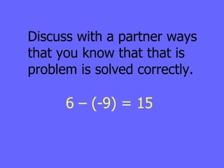 Discuss with a partner ways that you know that that is problem is solved correctly. 6 – (-9) = 15 