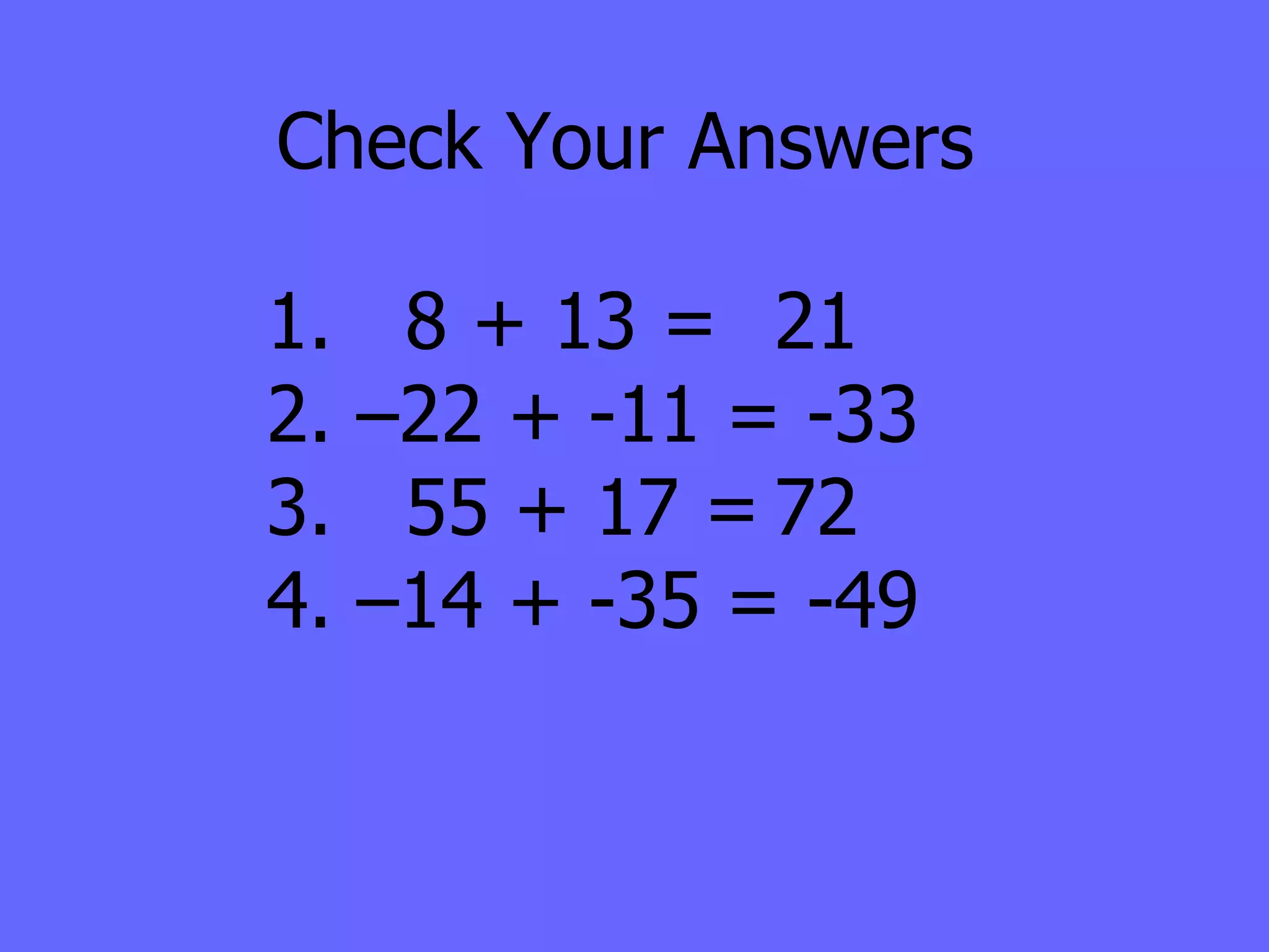Check Your Answers 1.  8 + 13 = 21 2. –22 + -11 = -33 3.  55 + 17 = 72 4. –14 + -35 = -49 