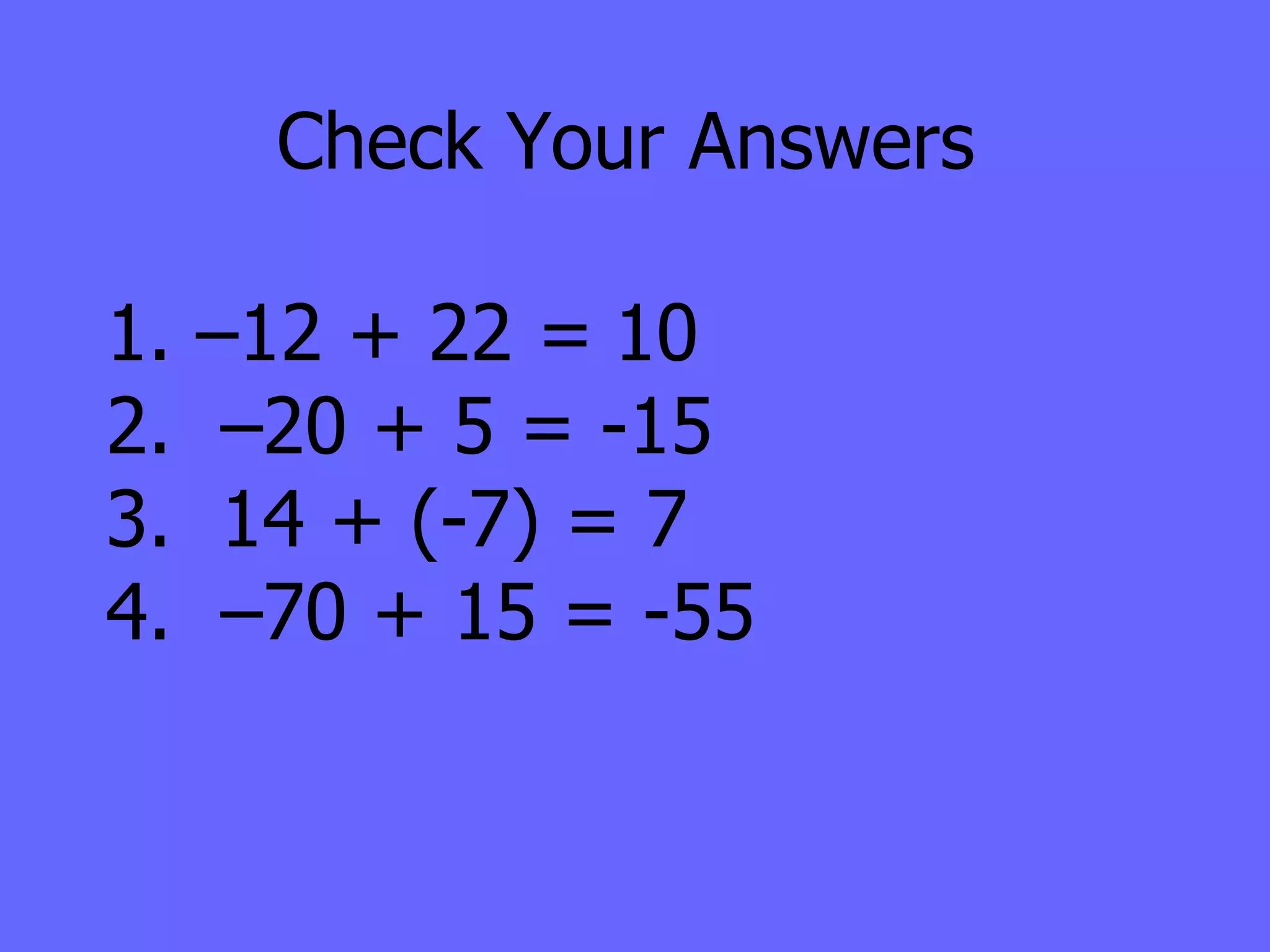 Check Your Answers 1. –12 + 22 = 10 2.  –20 + 5 = -15 3.  14 + (-7) = 7 4.  –70 + 15 =  -55 