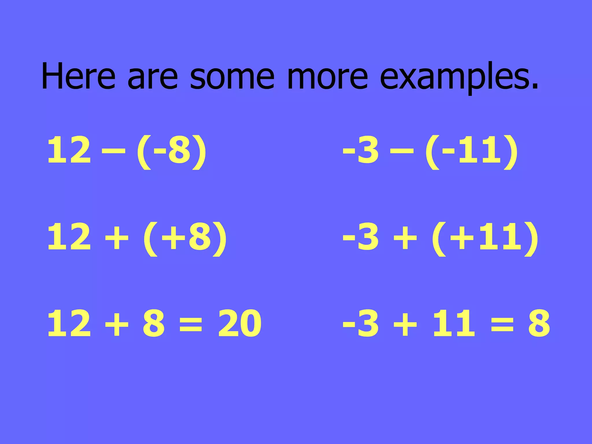 Here are some more examples. 12 – (-8) 12 + (+8) 12 + 8 = 20 -3 – (-11) -3 + (+11) -3 + 11 = 8 