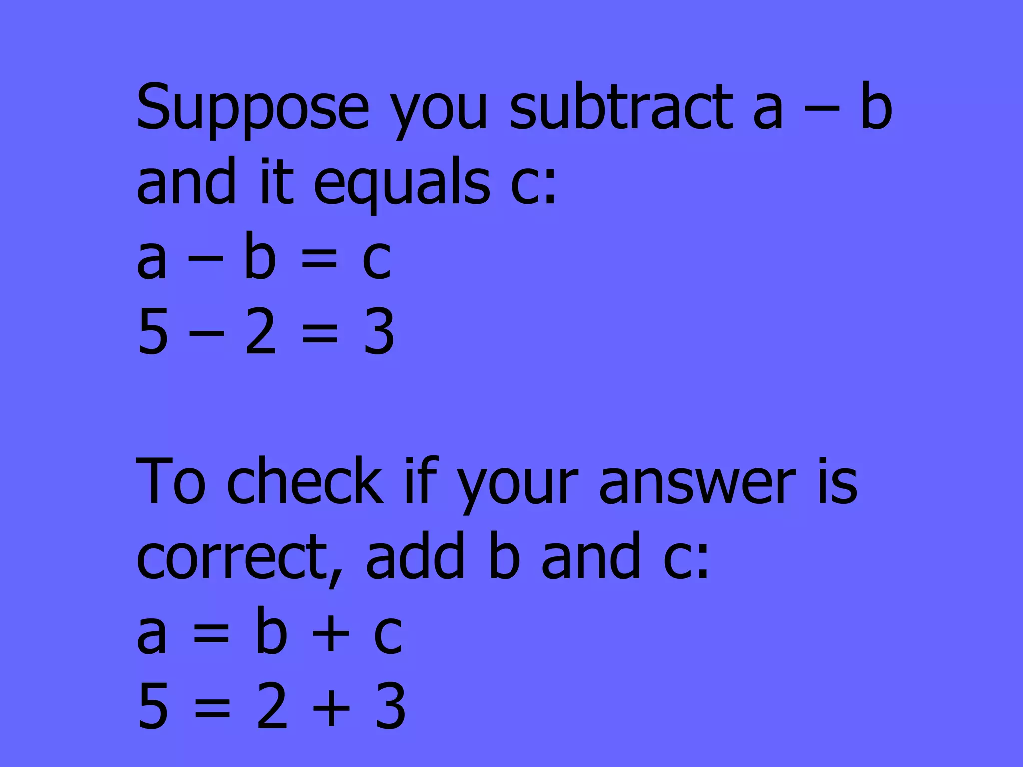 Suppose you subtract a – b and it equals c:  a – b = c 5 – 2 = 3 To check if your answer is correct, add b and c: a = b + c 5 = 2 + 3 
