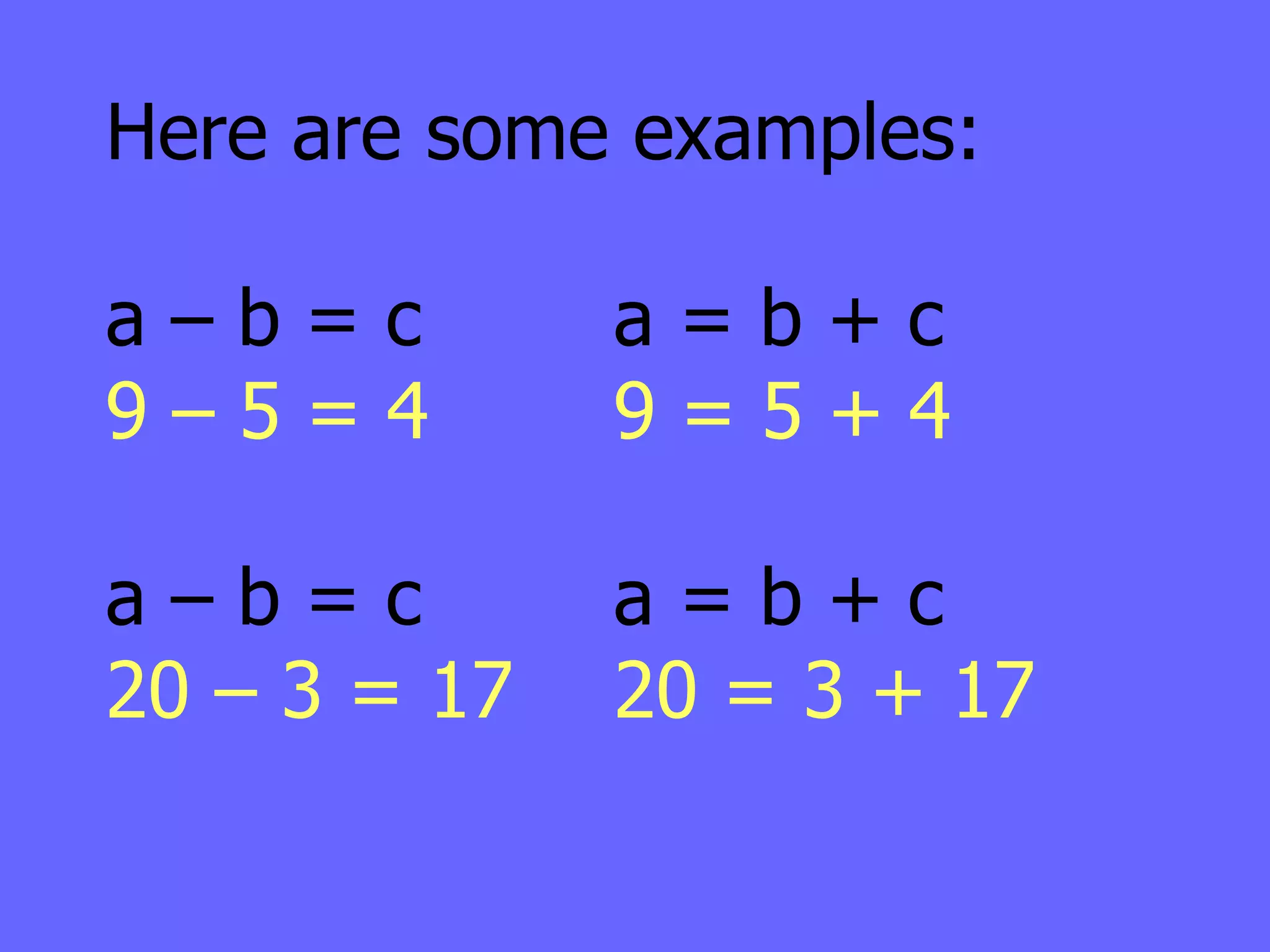 Here are some examples: a – b = c a = b + c 9 – 5 = 4 9 = 5 + 4 a – b = c a = b + c 20 – 3 = 17 20 = 3 + 17 