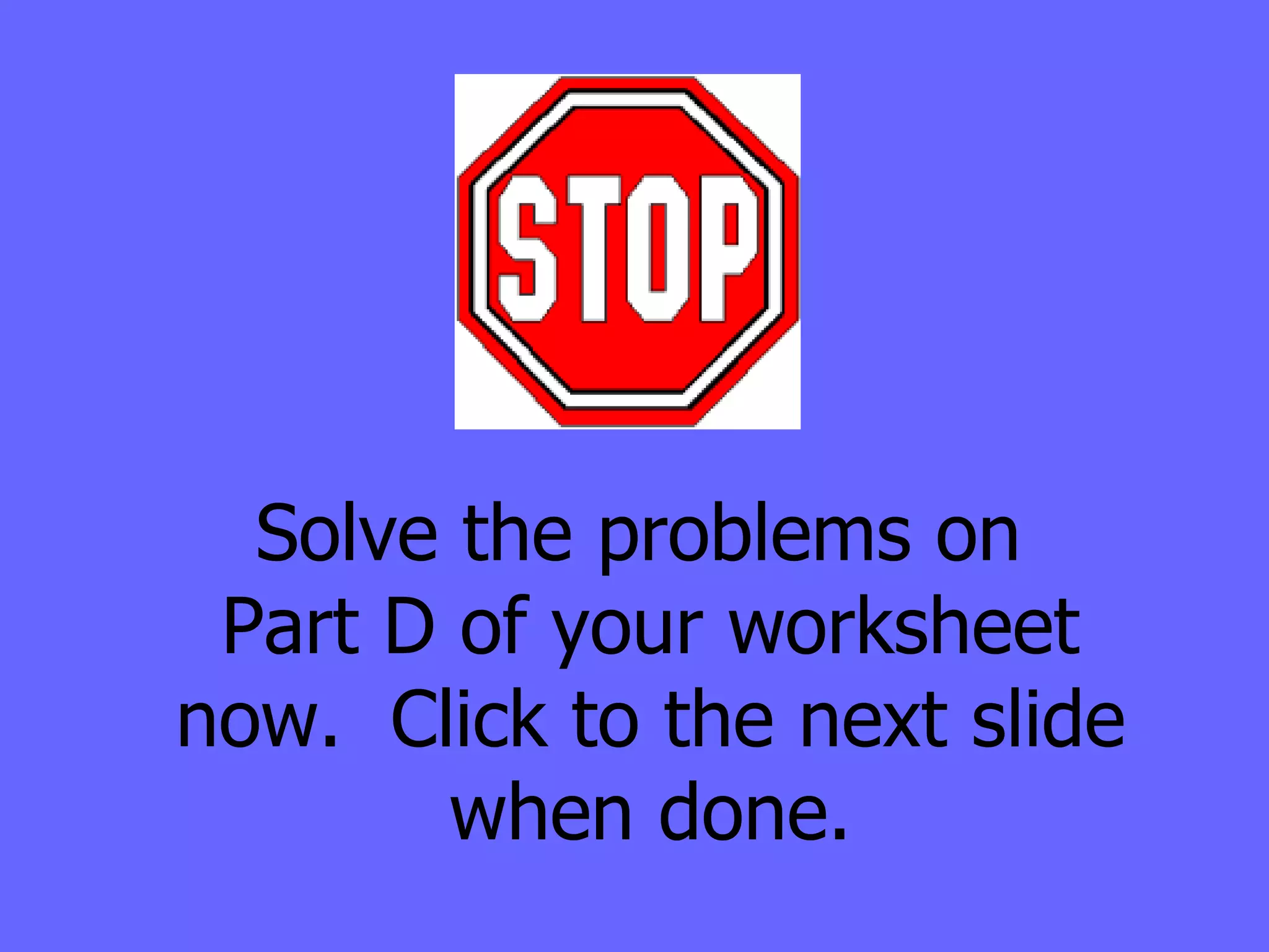 Solve the problems on  Part D of your worksheet now.  Click to the next slide when done. 