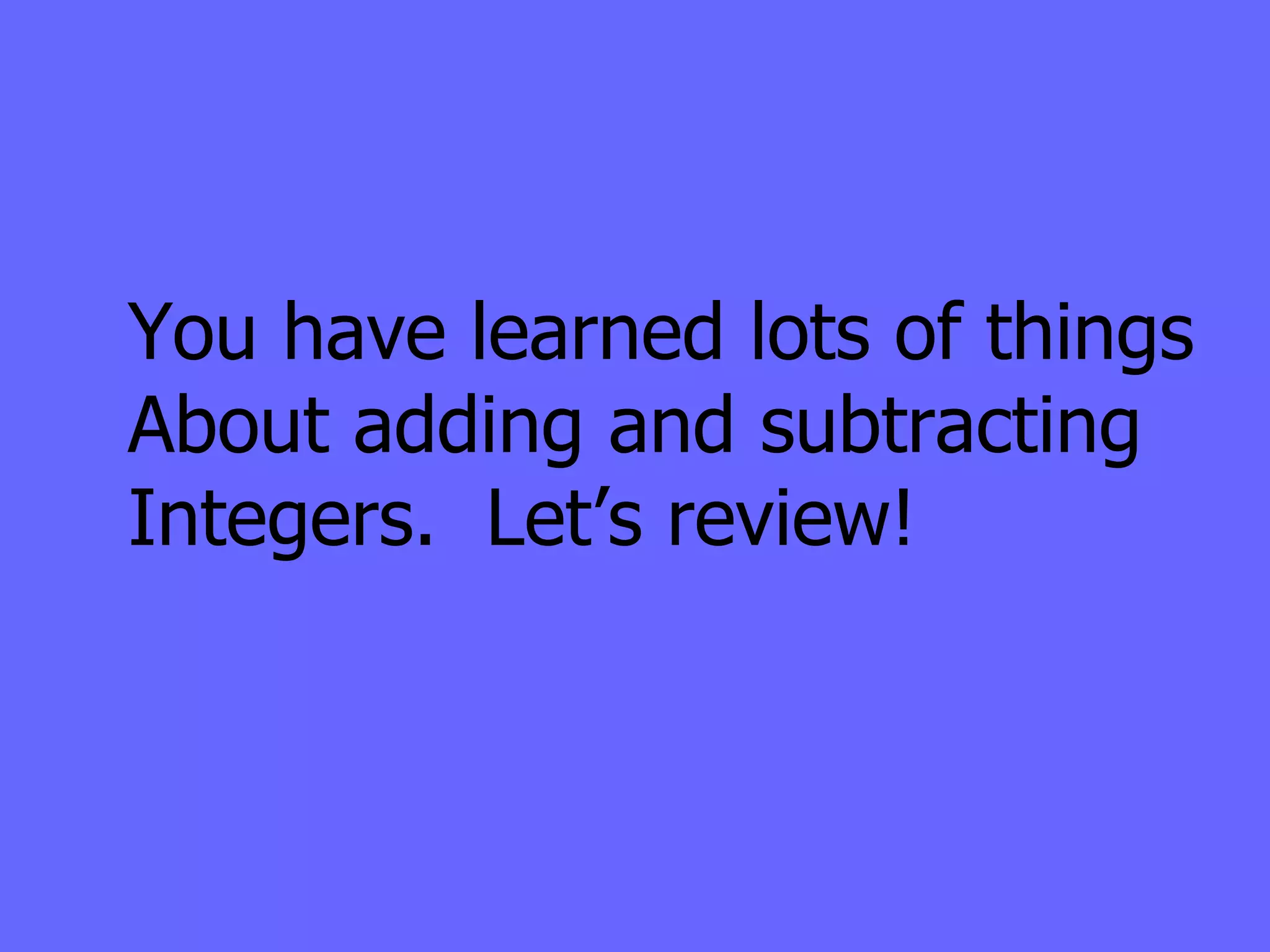 You have learned lots of things About adding and subtracting Integers.  Let’s review! 