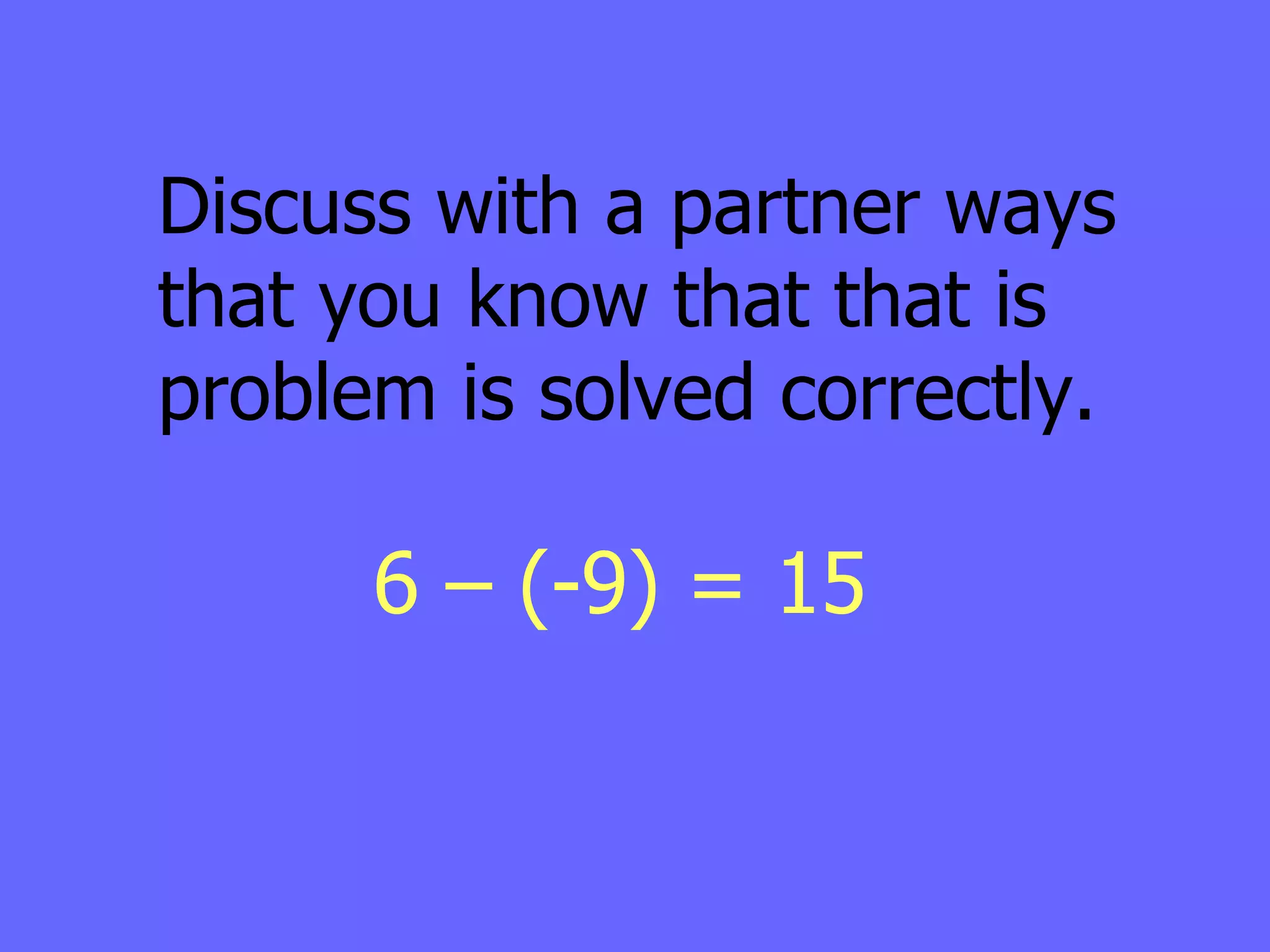 Discuss with a partner ways that you know that that is problem is solved correctly. 6 – (-9) = 15 