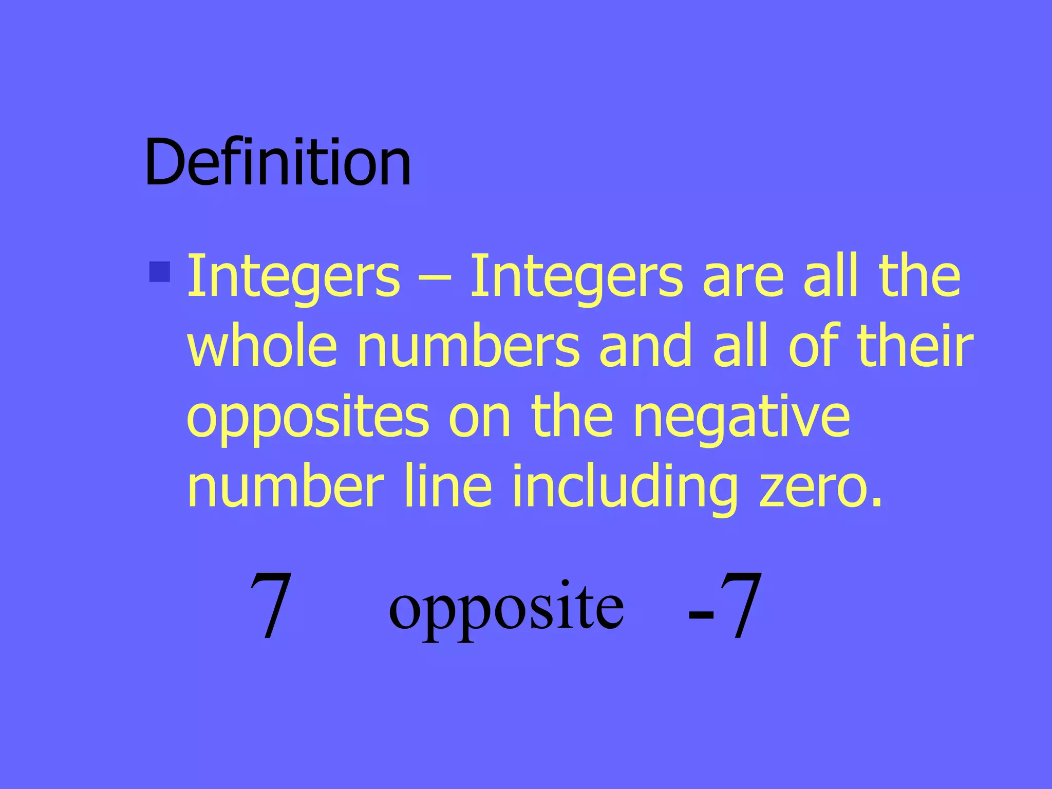 Definition Integers – Integers are all the whole numbers and all of their opposites on the negative number line including zero. 7 opposite -7 