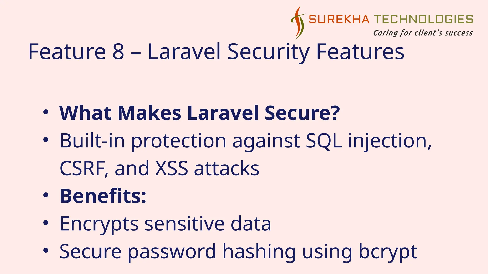 Feature 8 – Laravel Security Features
• What Makes Laravel Secure?
• Built-in protection against SQL injection,
CSRF, and XSS attacks
• Benefits:
• Encrypts sensitive data
• Secure password hashing using bcrypt
 