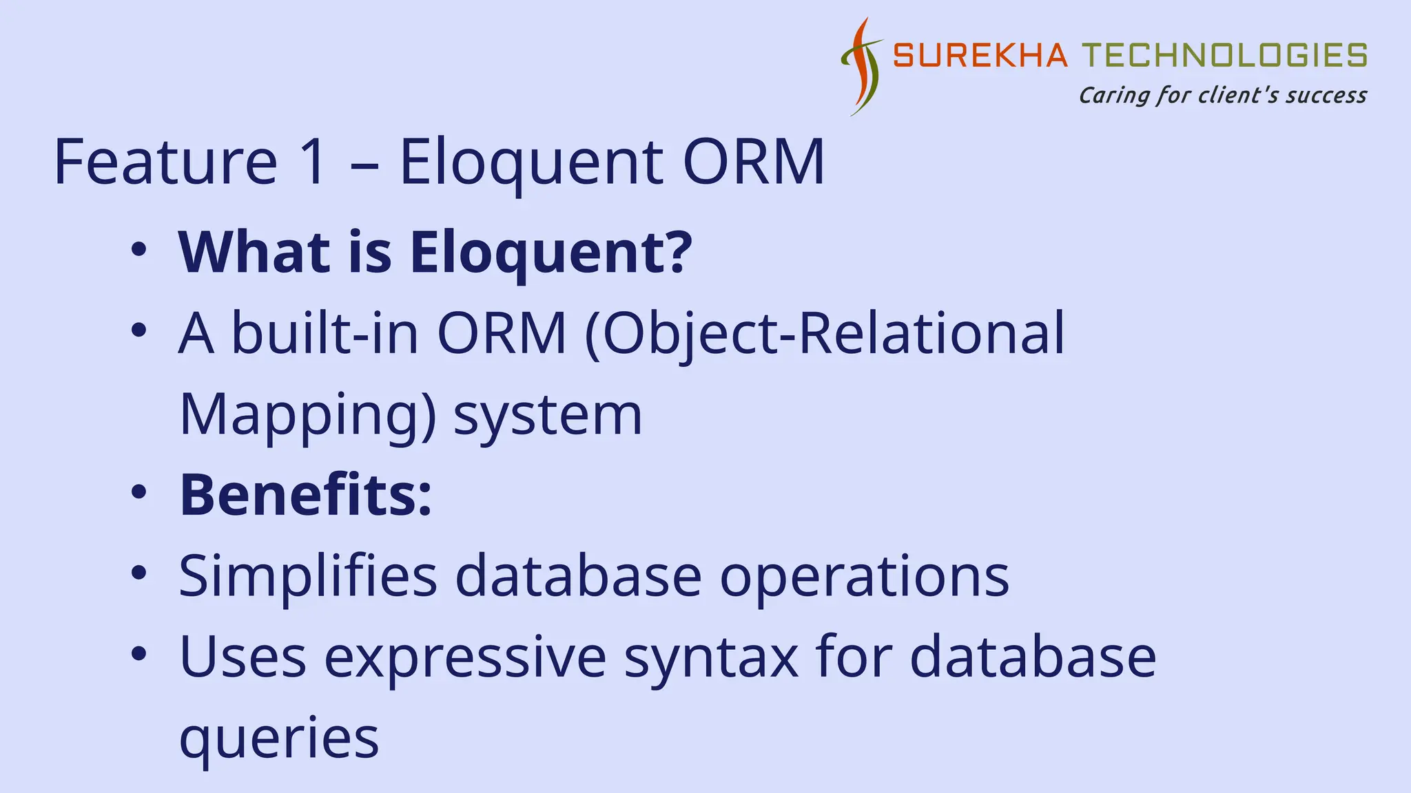 Feature 1 – Eloquent ORM
• What is Eloquent?
• A built-in ORM (Object-Relational
Mapping) system
• Benefits:
• Simplifies database operations
• Uses expressive syntax for database
queries
 