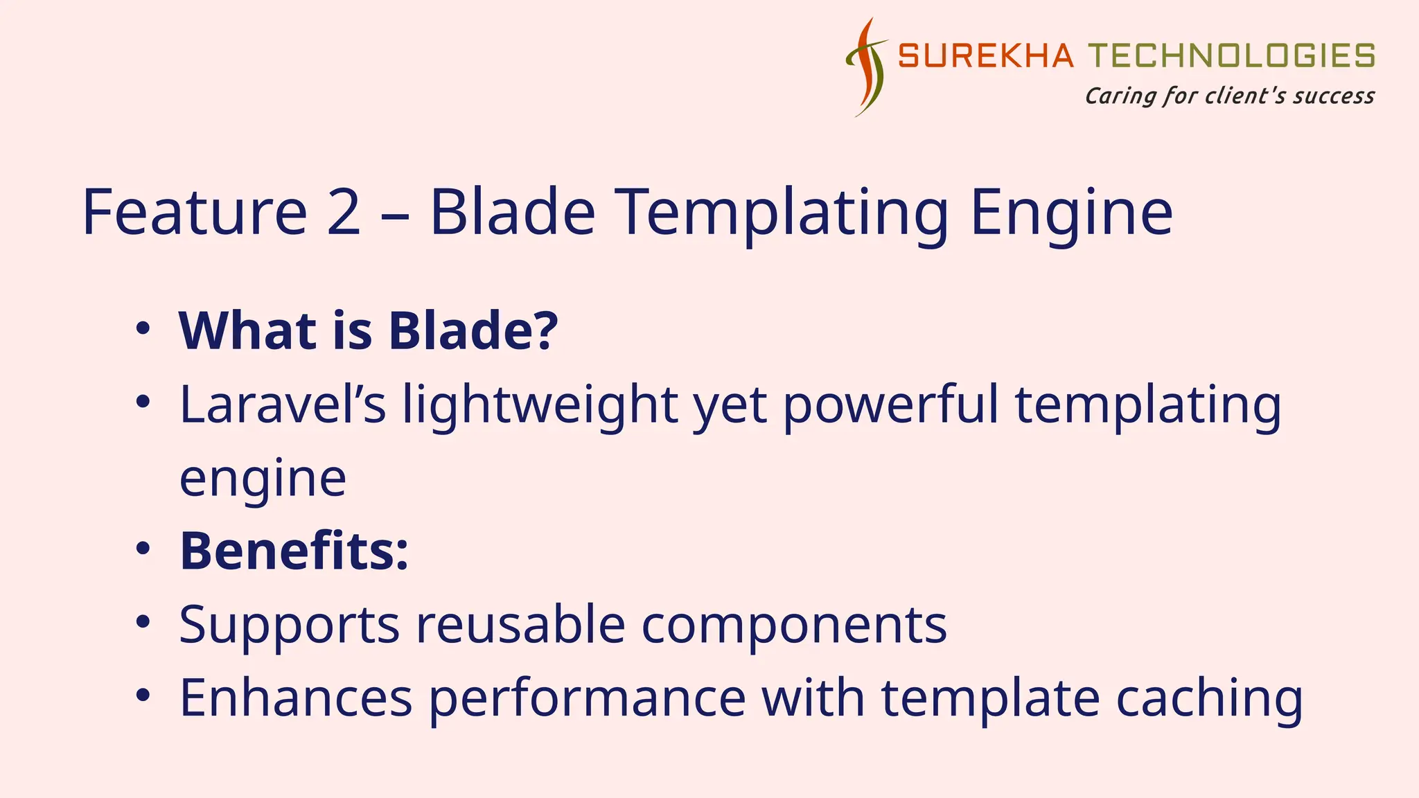 Feature 2 – Blade Templating Engine
• What is Blade?
• Laravel’s lightweight yet powerful templating
engine
• Benefits:
• Supports reusable components
• Enhances performance with template caching
 