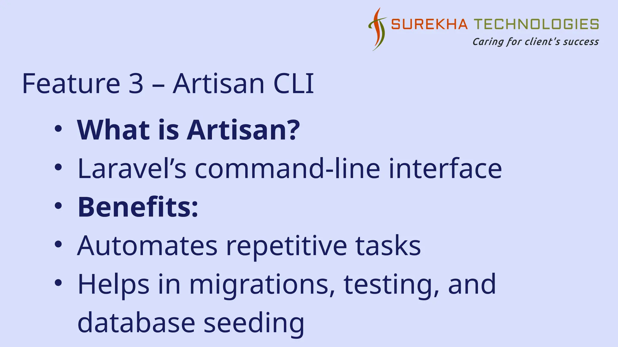 Feature 3 – Artisan CLI
• What is Artisan?
• Laravel’s command-line interface
• Benefits:
• Automates repetitive tasks
• Helps in migrations, testing, and
database seeding
 