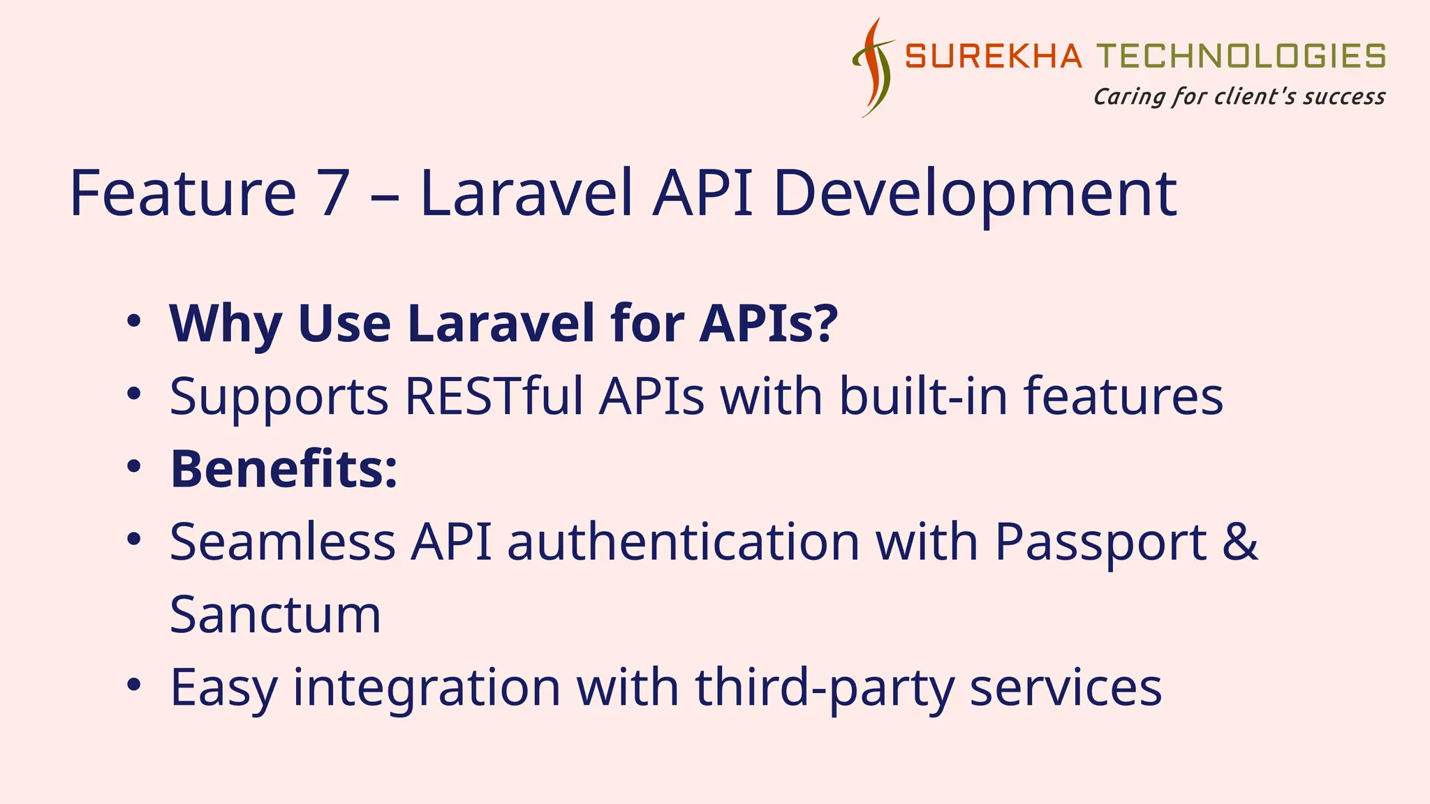 Feature 7 – Laravel API Development
• Why Use Laravel for APIs?
• Supports RESTful APIs with built-in features
• Benefits:
• Seamless API authentication with Passport &
Sanctum
• Easy integration with third-party services
 