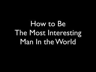 How to Be
The Most Interesting
 Man In the World
 