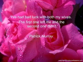'I've had bad luck with both my wives.  The first one left me and the second one didn't.'  Patrick Murray  