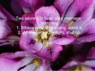 Two secrets to keep your marriage brimming  1. Whenever you're wrong, admit it,  2. Whenever you're right, shut up.  Nash  